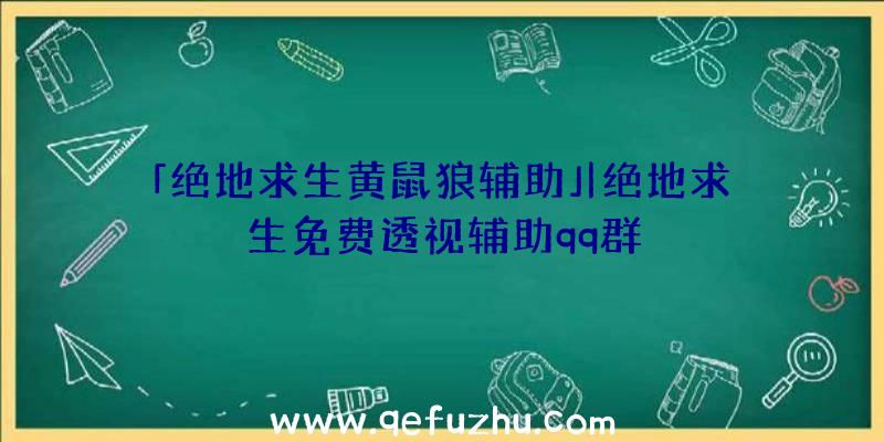 「绝地求生黄鼠狼辅助」|绝地求生免费透视辅助qq群